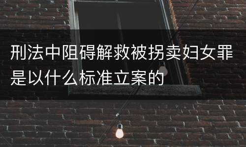 刑法中阻碍解救被拐卖妇女罪是以什么标准立案的