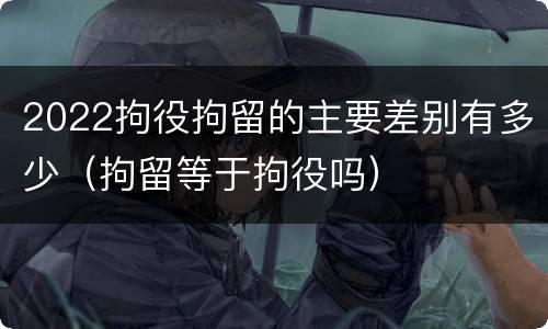 2022拘役拘留的主要差别有多少（拘留等于拘役吗）