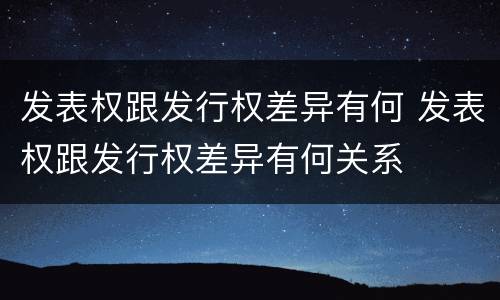 发表权跟发行权差异有何 发表权跟发行权差异有何关系