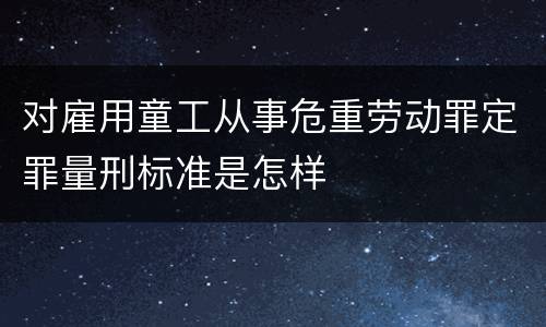 对雇用童工从事危重劳动罪定罪量刑标准是怎样