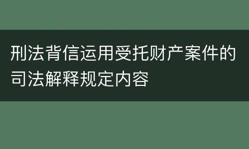 刑法背信运用受托财产案件的司法解释规定内容