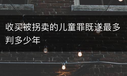 收买被拐卖的儿童罪既遂最多判多少年