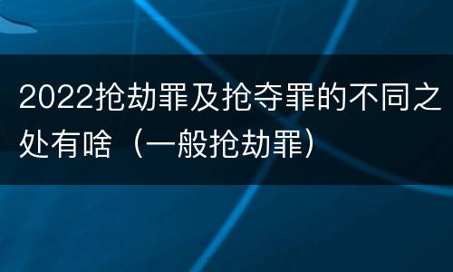 2022抢劫罪及抢夺罪的不同之处有啥（一般抢劫罪）