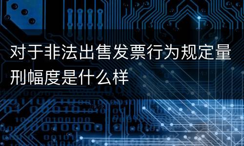 对于非法出售发票行为规定量刑幅度是什么样