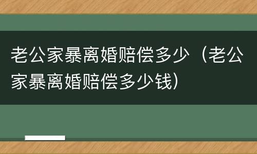 老公家暴离婚赔偿多少（老公家暴离婚赔偿多少钱）