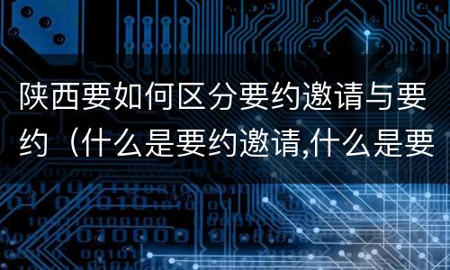 陕西要如何区分要约邀请与要约（什么是要约邀请,什么是要约）