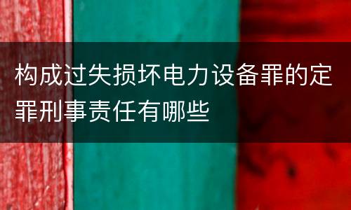 构成过失损坏电力设备罪的定罪刑事责任有哪些