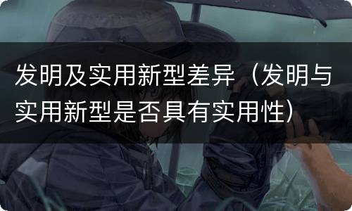 发明及实用新型差异（发明与实用新型是否具有实用性）