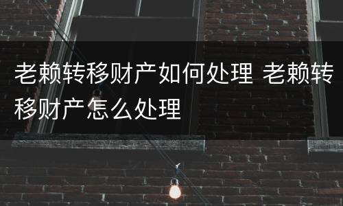 老赖转移财产如何处理 老赖转移财产怎么处理