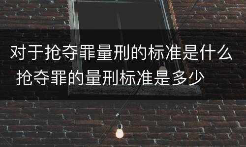 对于抢夺罪量刑的标准是什么 抢夺罪的量刑标准是多少