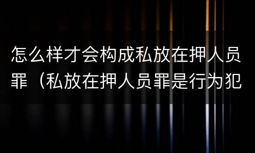 怎么样才会构成私放在押人员罪（私放在押人员罪是行为犯吗）