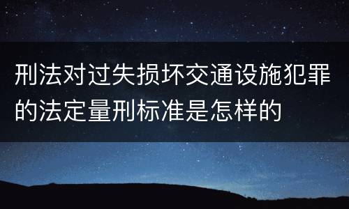 刑法对过失损坏交通设施犯罪的法定量刑标准是怎样的