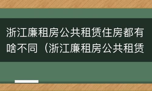 浙江廉租房公共租赁住房都有啥不同（浙江廉租房公共租赁住房都有啥不同吗）