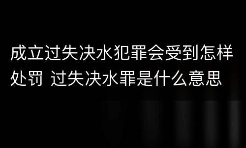 成立过失决水犯罪会受到怎样处罚 过失决水罪是什么意思