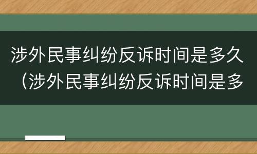 涉外民事纠纷反诉时间是多久（涉外民事纠纷反诉时间是多久啊）