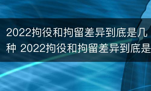 2022拘役和拘留差异到底是几种 2022拘役和拘留差异到底是几种形式