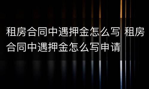 租房合同中遇押金怎么写 租房合同中遇押金怎么写申请