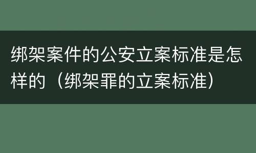 绑架案件的公安立案标准是怎样的（绑架罪的立案标准）