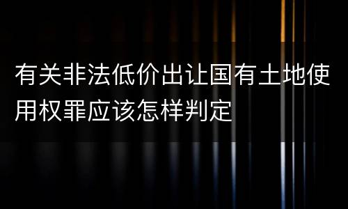 有关非法低价出让国有土地使用权罪应该怎样判定