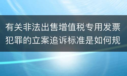 有关非法出售增值税专用发票犯罪的立案追诉标准是如何规定