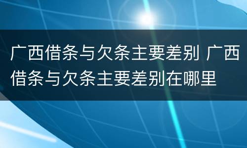 广西借条与欠条主要差别 广西借条与欠条主要差别在哪里