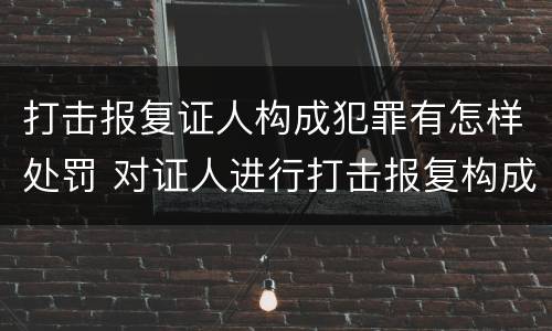 打击报复证人构成犯罪有怎样处罚 对证人进行打击报复构成什么罪
