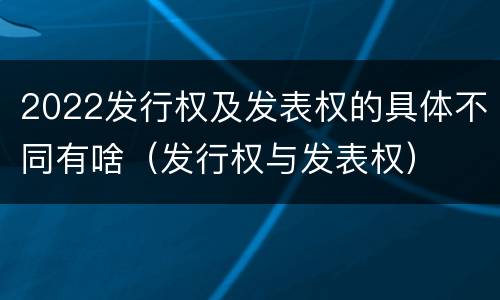 2022发行权及发表权的具体不同有啥（发行权与发表权）