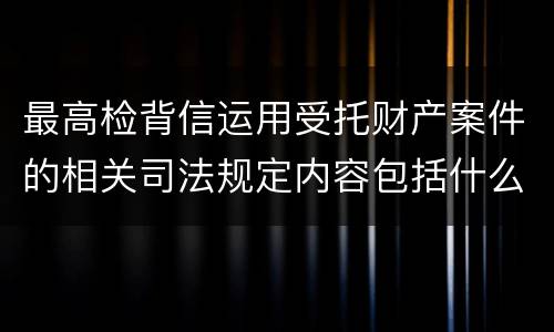 最高检背信运用受托财产案件的相关司法规定内容包括什么