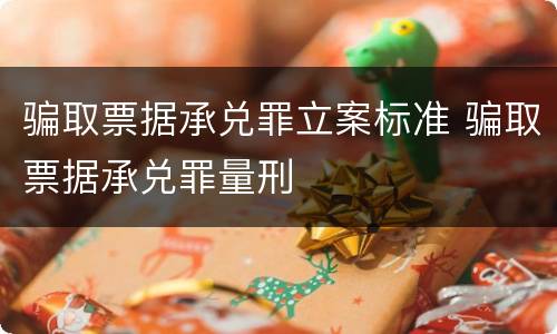 骗取票据承兑罪立案标准 骗取票据承兑罪量刑
