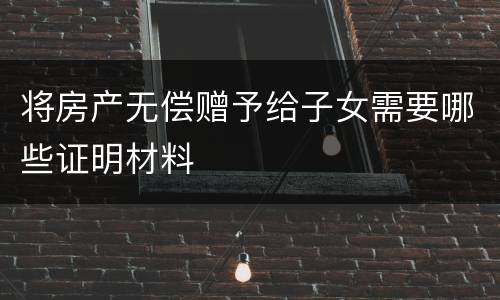 将房产无偿赠予给子女需要哪些证明材料