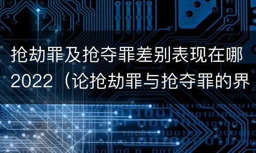 抢劫罪及抢夺罪差别表现在哪2022（论抢劫罪与抢夺罪的界限）