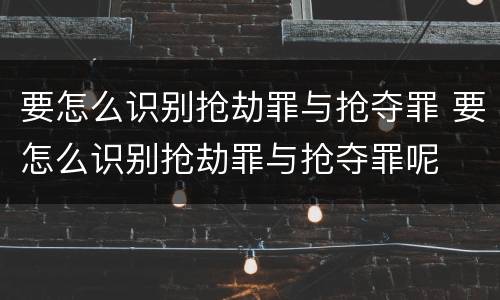 要怎么识别抢劫罪与抢夺罪 要怎么识别抢劫罪与抢夺罪呢