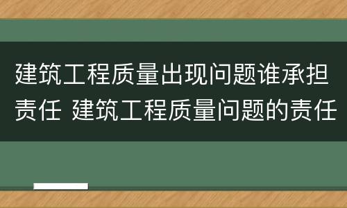 建筑工程质量出现问题谁承担责任 建筑工程质量问题的责任及建设法律关系方面