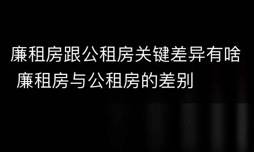廉租房跟公租房关键差异有啥 廉租房与公租房的差别
