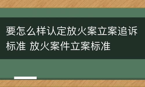 要怎么样认定放火案立案追诉标准 放火案件立案标准