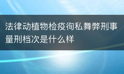 法律动植物检疫徇私舞弊刑事量刑档次是什么样