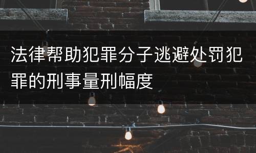 法律帮助犯罪分子逃避处罚犯罪的刑事量刑幅度