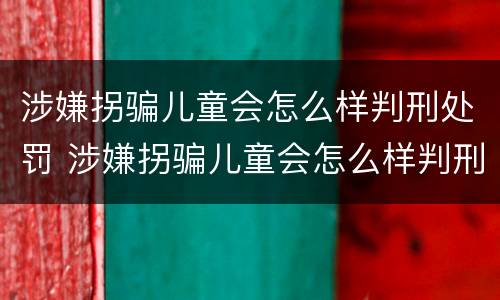 涉嫌拐骗儿童会怎么样判刑处罚 涉嫌拐骗儿童会怎么样判刑处罚吗