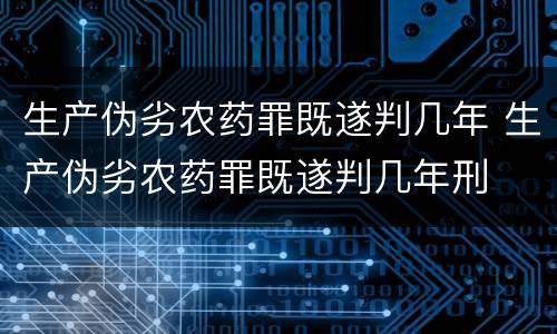 生产伪劣农药罪既遂判几年 生产伪劣农药罪既遂判几年刑