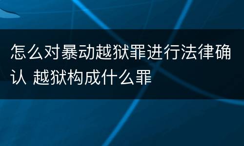 怎么对暴动越狱罪进行法律确认 越狱构成什么罪