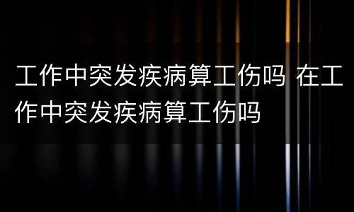 工作中突发疾病算工伤吗 在工作中突发疾病算工伤吗