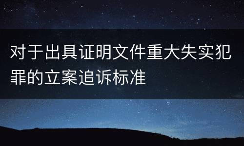 对于出具证明文件重大失实犯罪的立案追诉标准