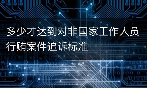 多少才达到对非国家工作人员行贿案件追诉标准