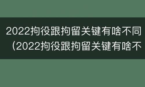 2022拘役跟拘留关键有啥不同（2022拘役跟拘留关键有啥不同呢）