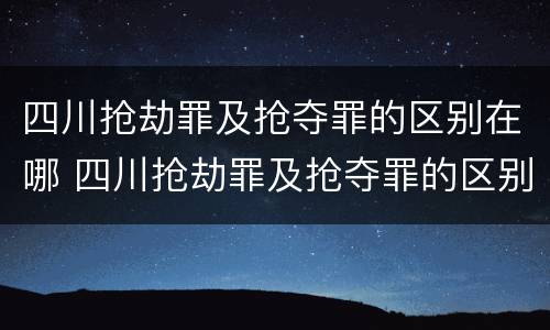 四川抢劫罪及抢夺罪的区别在哪 四川抢劫罪及抢夺罪的区别在哪儿