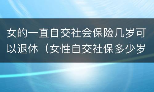 女的一直自交社会保险几岁可以退休（女性自交社保多少岁退休）