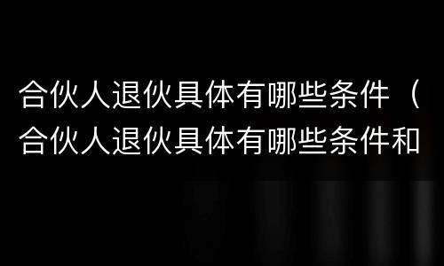 合伙人退伙具体有哪些条件（合伙人退伙具体有哪些条件和规定）