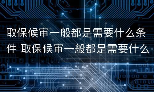 取保候审一般都是需要什么条件 取保候审一般都是需要什么条件的