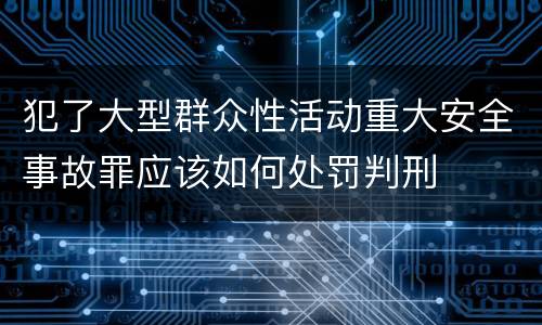 犯了大型群众性活动重大安全事故罪应该如何处罚判刑