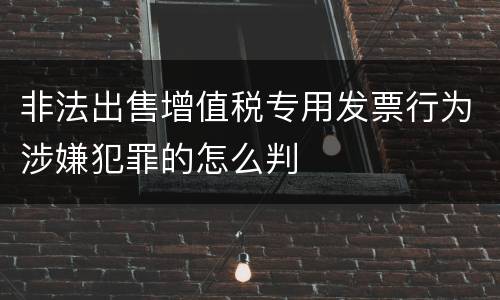 非法出售增值税专用发票行为涉嫌犯罪的怎么判